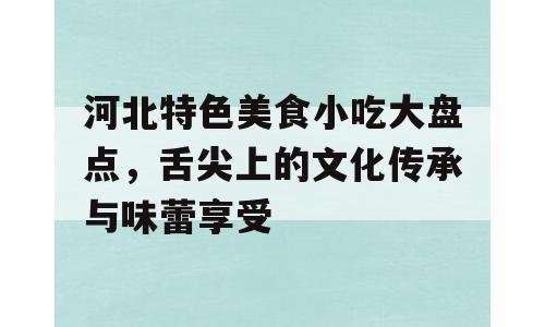 河北特色美食小吃大盘点，舌尖上的文化传承与味蕾享受