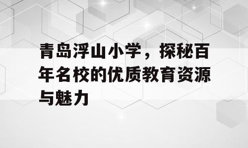 青岛浮山小学，探秘百年名校的优质教育资源与魅力