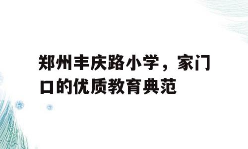 郑州丰庆路小学，家门口的优质教育典范