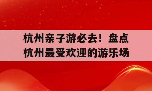 杭州亲子游必去！盘点杭州最受欢迎的游乐场