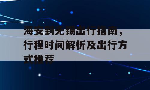 海安到无锡出行指南，行程时间解析及出行方式推荐