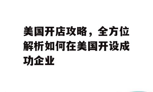 美国开店攻略，全方位解析如何在美国开设成功企业
