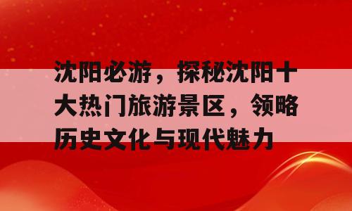 沈阳必游，探秘沈阳十大热门旅游景区，领略历史文化与现代魅力