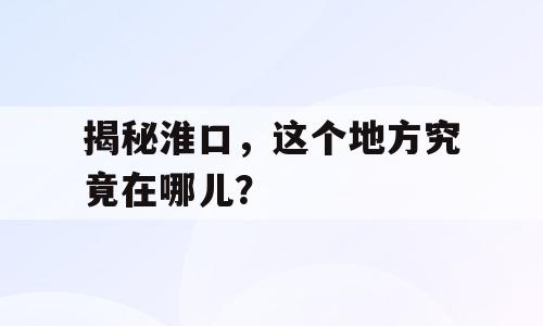 揭秘淮口，这个地方究竟在哪儿？