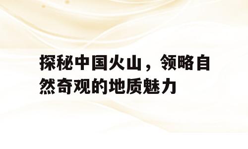 探秘中国火山，领略自然奇观的地质魅力