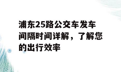 浦东25路公交车发车间隔时间详解，了解您的出行效率