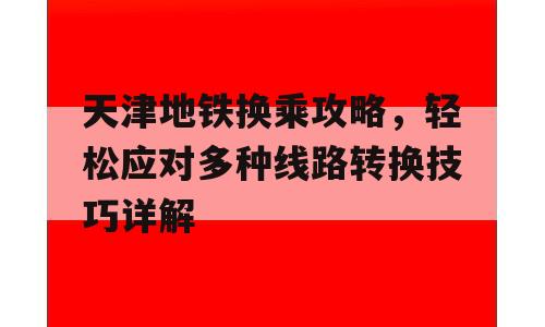 天津地铁换乘攻略，轻松应对多种线路转换技巧详解