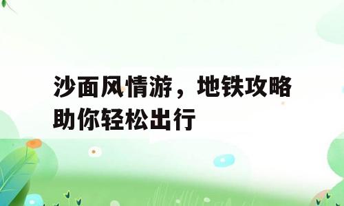 沙面风情游，地铁攻略助你轻松出行
