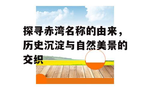 探寻赤湾名称的由来，历史沉淀与自然美景的交织