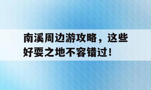南溪周边游攻略，这些好耍之地不容错过！