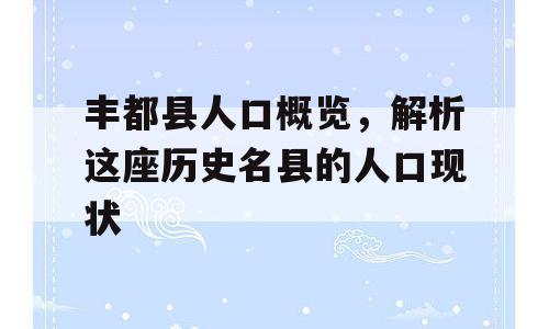 丰都县人口概览，解析这座历史名县的人口现状