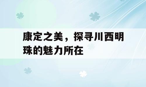 康定之美，探寻川西明珠的魅力所在
