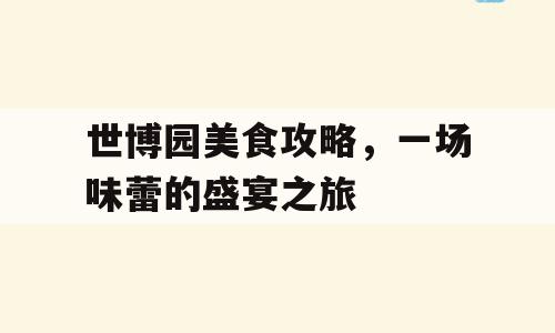 世博园美食攻略，一场味蕾的盛宴之旅