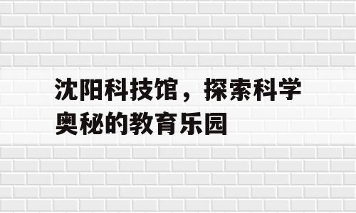 沈阳科技馆，探索科学奥秘的教育乐园
