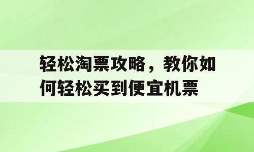 轻松淘票攻略，教你如何轻松买到便宜机票