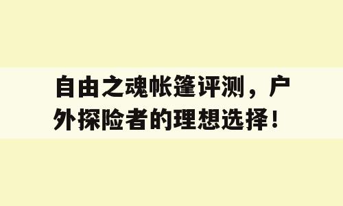 自由之魂帐篷评测，户外探险者的理想选择！