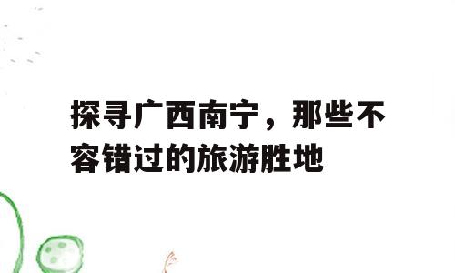 探寻广西南宁，那些不容错过的旅游胜地