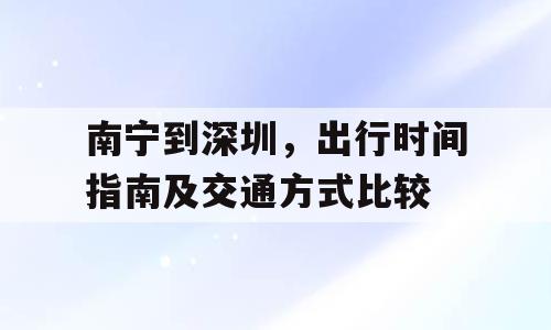 南宁到深圳，出行时间指南及交通方式比较
