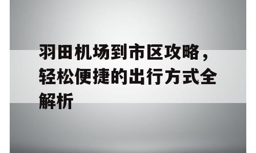 羽田机场到市区攻略，轻松便捷的出行方式全解析