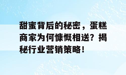 甜蜜背后的秘密，蛋糕商家为何慷慨相送？揭秘行业营销策略！