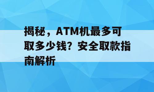 揭秘，ATM机最多可取多少钱？安全取款指南解析