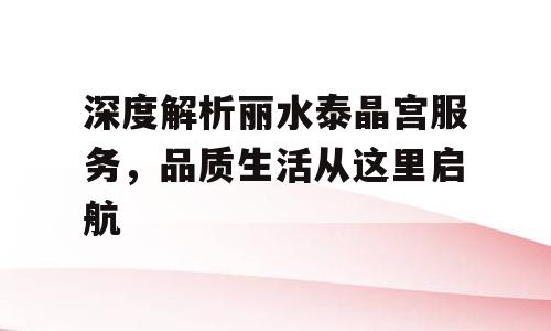 深度解析丽水泰晶宫服务，品质生活从这里启航