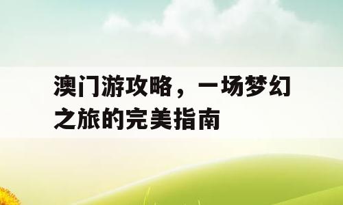 澳门游攻略，一场梦幻之旅的完美指南