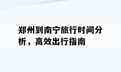 郑州到南宁旅行时间分析，高效出行指南