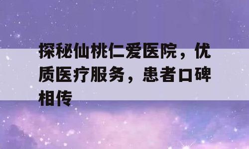探秘仙桃仁爱医院，优质医疗服务，患者口碑相传