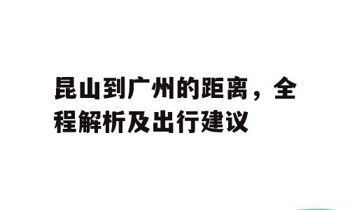 昆山到广州的距离，全程解析及出行建议