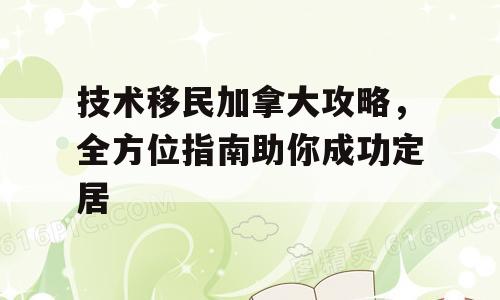 技术移民加拿大攻略，全方位指南助你成功定居