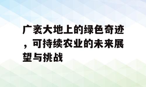 广袤大地上的绿色奇迹，可持续农业的未来展望与挑战