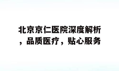 北京京仁医院深度解析，品质医疗，贴心服务