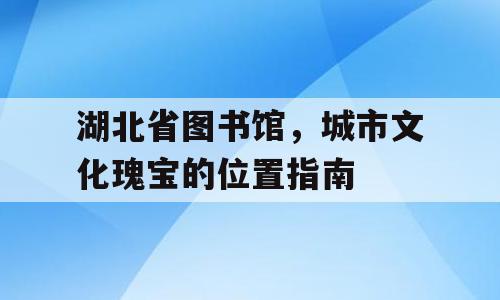 湖北省图书馆，城市文化瑰宝的位置指南