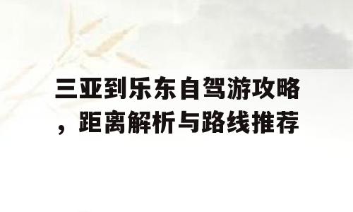 三亚到乐东自驾游攻略，距离解析与路线推荐