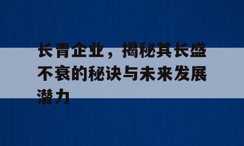 长青企业，揭秘其长盛不衰的秘诀与未来发展潜力