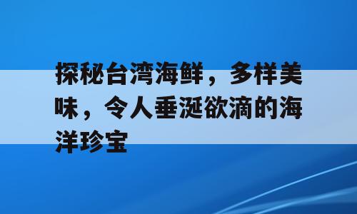 探秘台湾海鲜，多样美味，令人垂涎欲滴的海洋珍宝