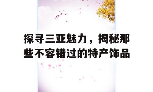 探寻三亚魅力，揭秘那些不容错过的特产饰品