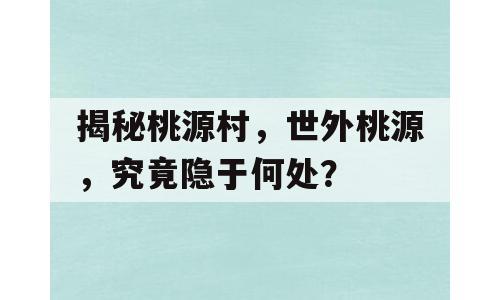 揭秘桃源村，世外桃源，究竟隐于何处？