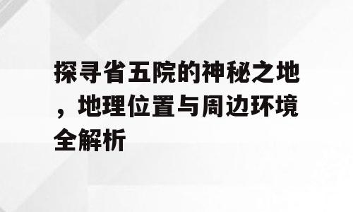 探寻省五院的神秘之地，地理位置与周边环境全解析