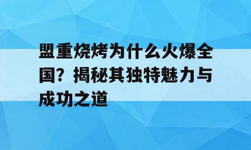 盟重烧烤为什么火爆全国？揭秘其独特魅力与成功之道