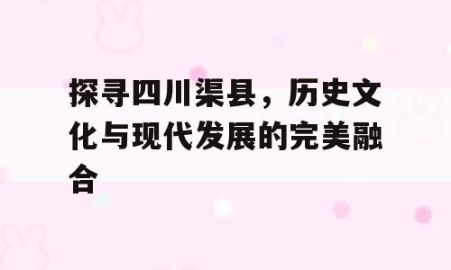 探寻四川渠县，历史文化与现代发展的完美融合