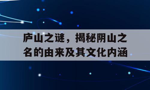 庐山之谜，揭秘阴山之名的由来及其文化内涵