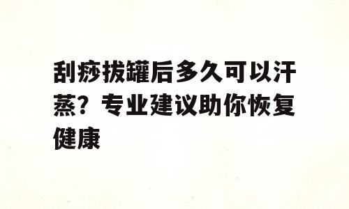 刮痧拔罐后多久可以汗蒸？专业建议助你恢复健康