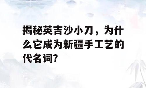 揭秘英吉沙小刀，为什么它成为新疆手工艺的代名词？