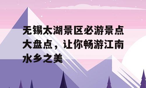 无锡太湖景区必游景点大盘点，让你畅游江南水乡之美