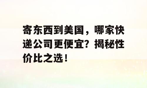 寄东西到美国，哪家快递公司更便宜？揭秘性价比之选！
