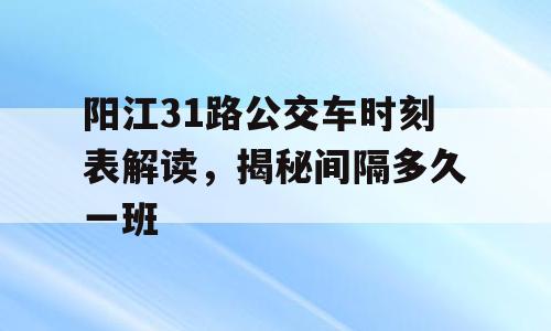 阳江31路公交车时刻表解读，揭秘间隔多久一班