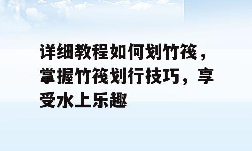 详细教程如何划竹筏，掌握竹筏划行技巧，享受水上乐趣