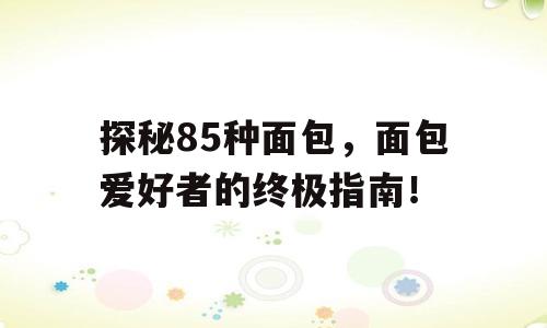 探秘85种面包，面包爱好者的终极指南！